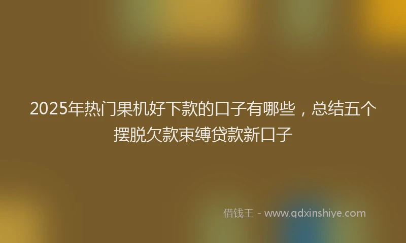 2025年热门果机好下款的口子有哪些,总结五个摆脱欠款束缚贷款新口子