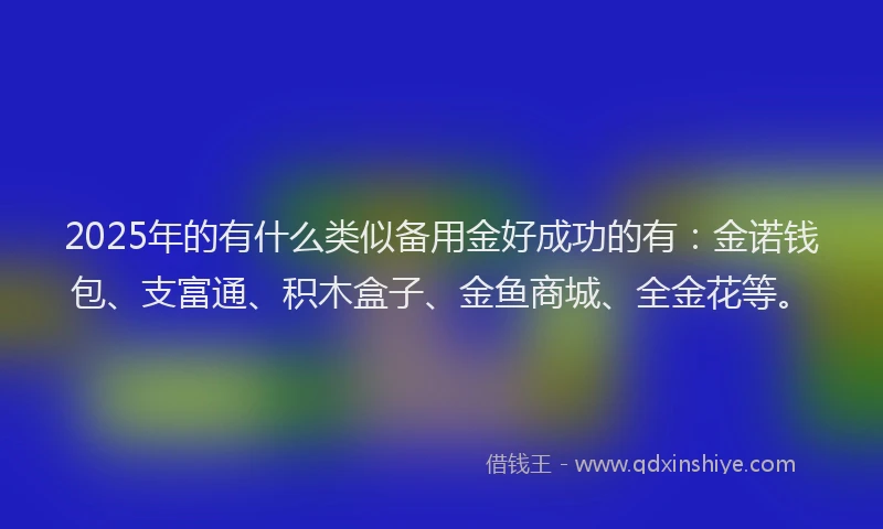 2025年的有什么类似备用金好成功的有：金诺钱包、支富通、积木盒子、金鱼商城、全金花等。