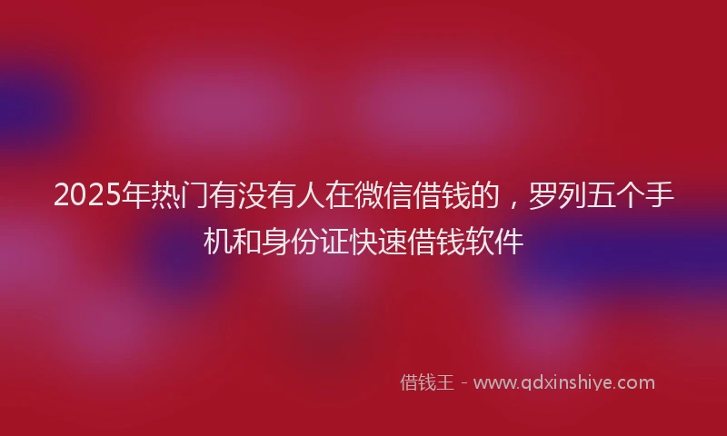 2025年热门有没有人在微信借钱的，罗列五个手机和身份证快速借钱软件