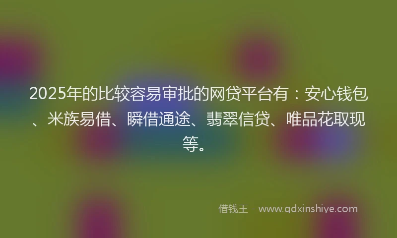 2025年的比较容易审批的网贷平台有：安心钱包、米族易借、瞬借通途、翡翠信贷、唯品花取现等。