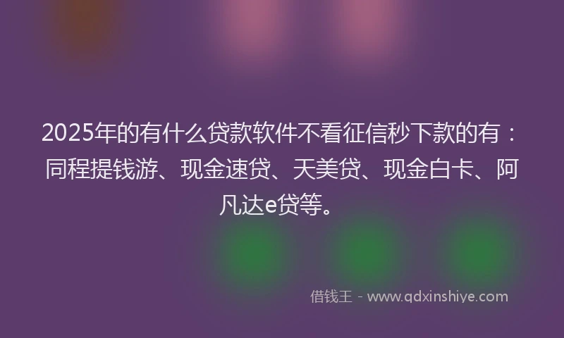 2025年的有什么贷款软件不看征信秒下款的有：同程提钱游、现金速贷、天美贷、现金白卡、阿凡达e贷等。