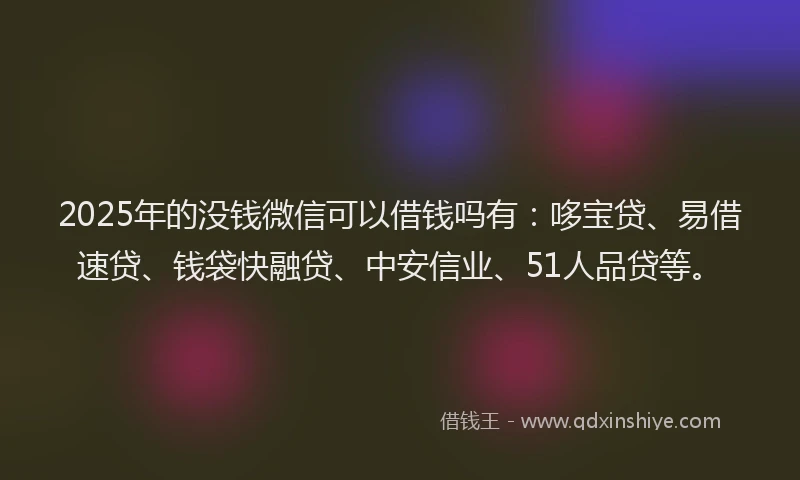2025年的没钱微信可以借钱吗有:哆宝贷、易借速贷、钱袋快融贷、中安信业、51人品贷等。