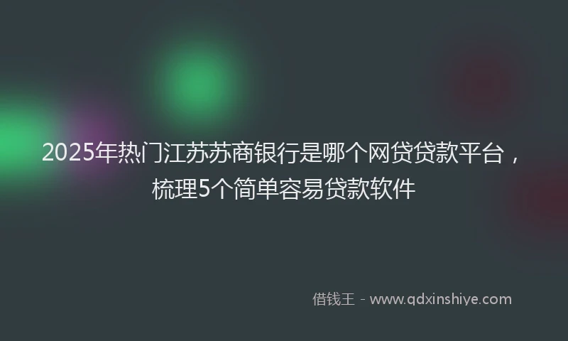 2025年热门江苏苏商银行是哪个网贷贷款平台，梳理5个简单容易贷款软件