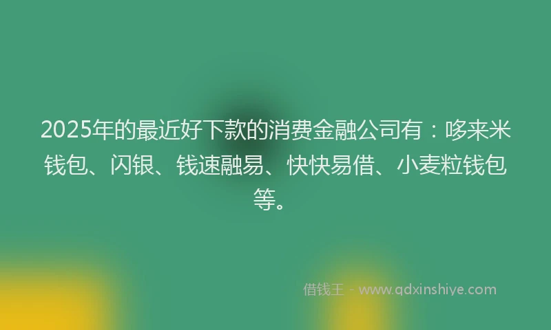 2025年的最近好下款的消费金融公司有:哆来米钱包、闪银、钱速融易、快快易借、小麦粒钱包等。