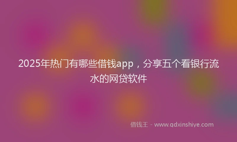 2025年热门有哪些借钱app，分享五个看银行流水的网贷软件