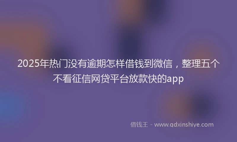 2025年热门没有逾期怎样借钱到微信，整理五个不看征信网贷平台放款快的app