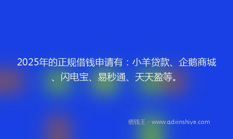 2025年的正规借钱申请有：小羊贷款、企鹅商城、闪电宝、易秒通、天天盈等。