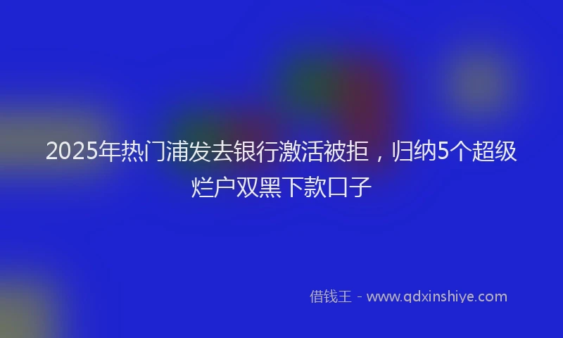2025年热门浦发去银行激活被拒，归纳5个超级烂户双黑下款口子