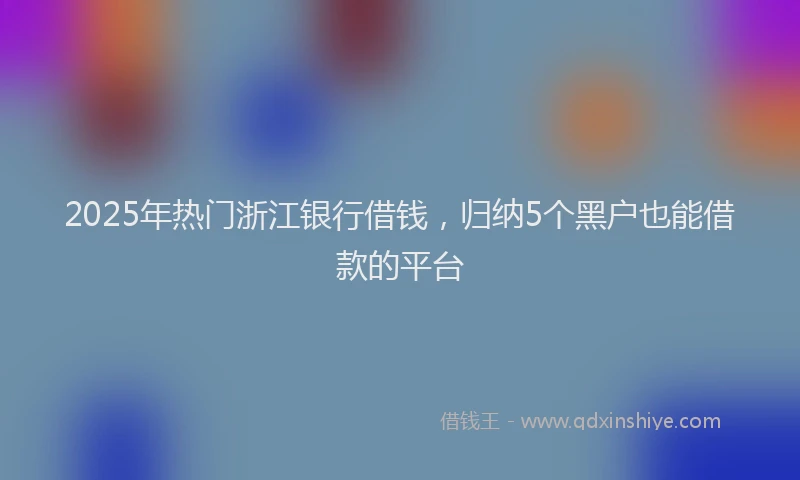 2025年热门浙江银行借钱，归纳5个黑户也能借款的平台