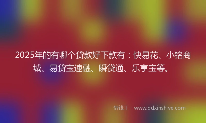 2025年的有哪个贷款好下款有：快易花、小铭商城、易贷宝速融、瞬贷通、乐享宝等。
