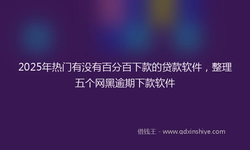 2025年热门有没有百分百下款的贷款软件,整理五个网黑逾期下款软件