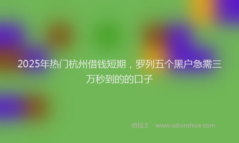 2025年热门杭州借钱短期,罗列五个黑户急需三万秒到的的口子