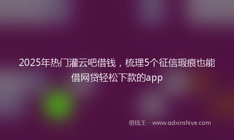 2025年热门灌云吧借钱，梳理5个征信瑕疵也能借网贷轻松下款的app