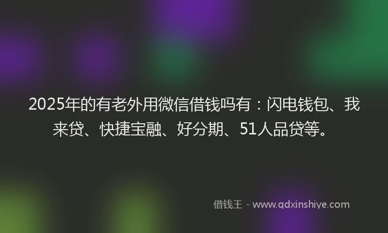 2025年的有老外用微信借钱吗有：闪电钱包、我来贷、快捷宝融、好分期、51人品贷等。