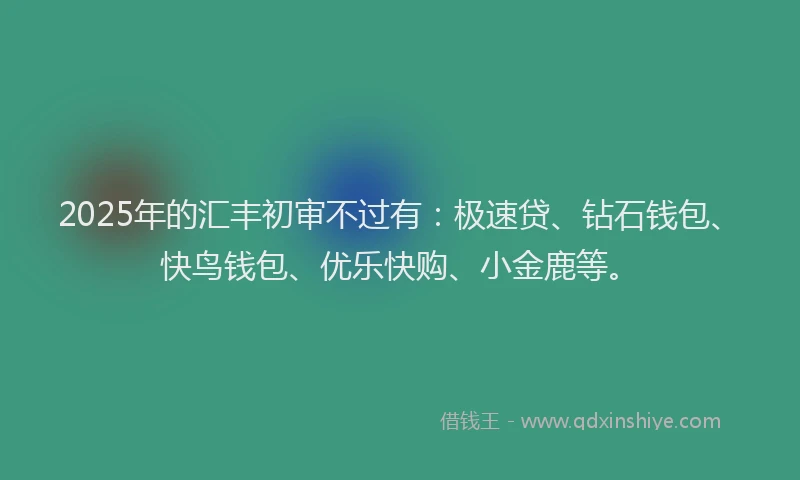 2025年的汇丰初审不过有：极速贷、钻石钱包、快鸟钱包、优乐快购、小金鹿等。