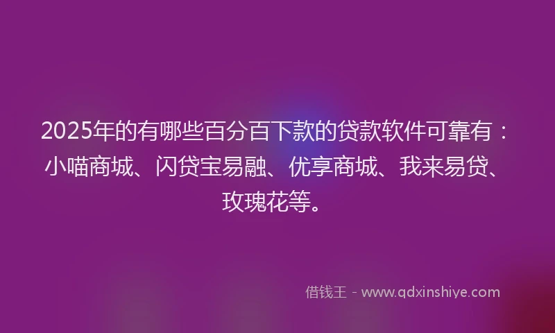 2025年的有哪些百分百下款的贷款软件可靠有:小喵商城、闪贷宝易融、优享商城、我来易贷、玫瑰花等。