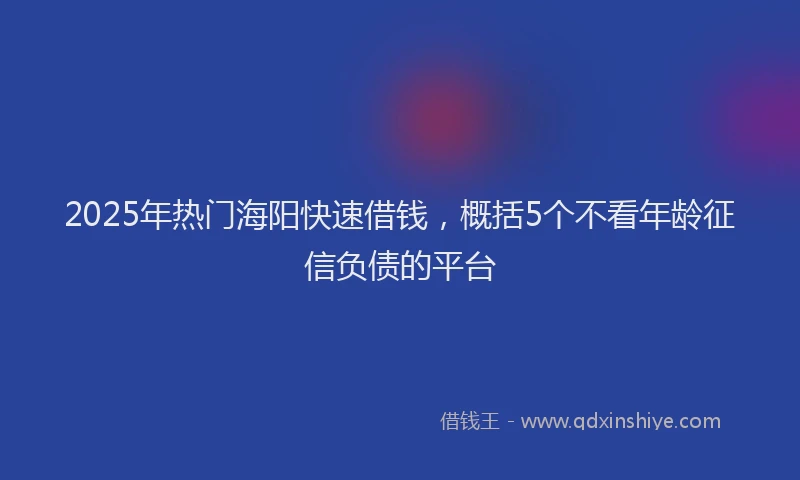 2025年热门海阳快速借钱，概括5个不看年龄征信负债的平台
