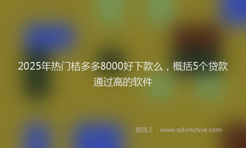 2025年热门桔多多8000好下款么，概括5个贷款通过高的软件