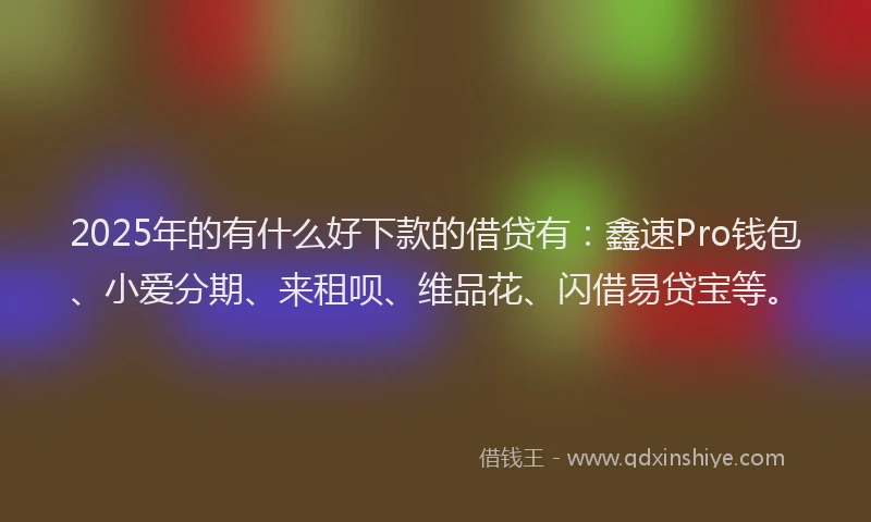 2025年的有什么好下款的借贷有:鑫速Pro钱包、小爱分期、来租呗、维品花、闪借易贷宝等。