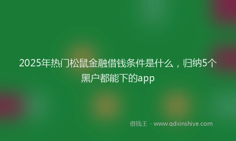 2025年热门松鼠金融借钱条件是什么，归纳5个黑户都能下的app