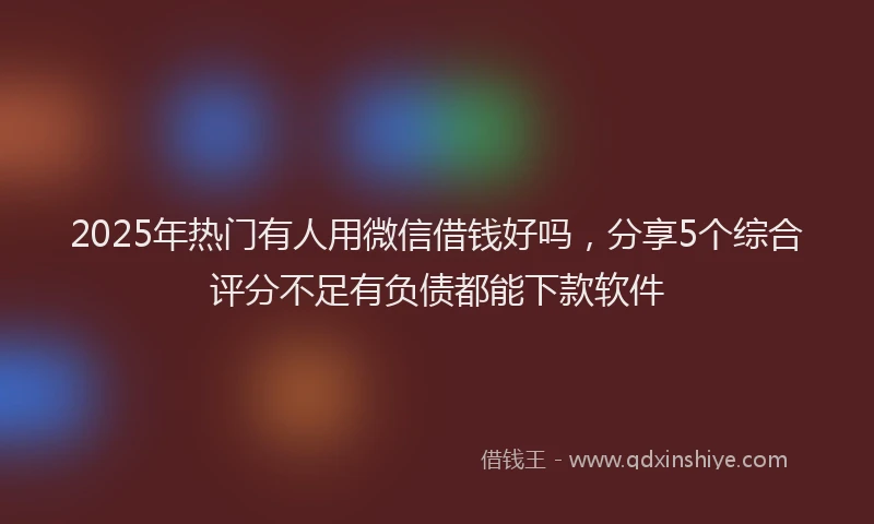 2025年热门有人用微信借钱好吗，分享5个综合评分不足有负债都能下款软件
