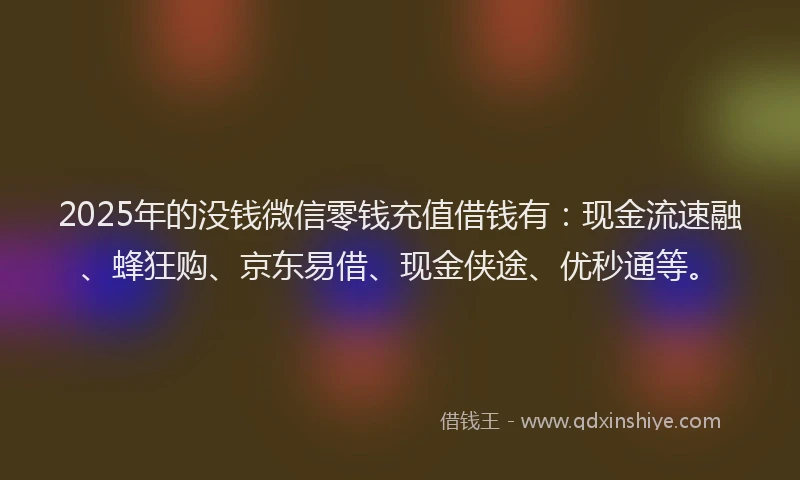 2025年的没钱微信零钱充值借钱有：现金流速融、蜂狂购、京东易借、现金侠途、优秒通等。