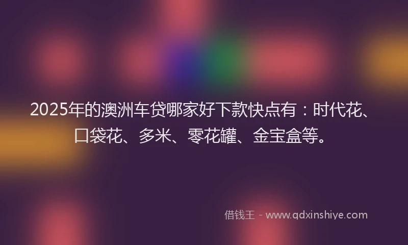 2025年的澳洲车贷哪家好下款快点有：时代花、口袋花、多米、零花罐、金宝盒等。