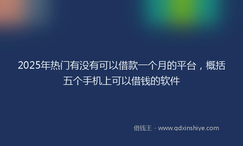 2025年热门有没有可以借款一个月的平台，概括五个手机上可以借钱的软件