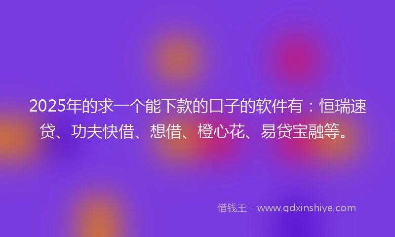 2025年的求一个能下款的口子的软件有：恒瑞速贷、功夫快借、想借、橙心花、易贷宝融等。