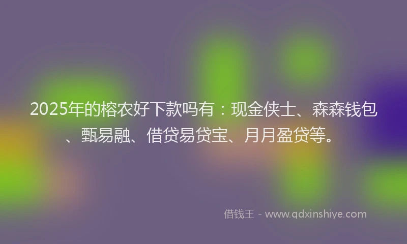 2025年的榕农好下款吗有：现金侠士、森森钱包、甄易融、借贷易贷宝、月月盈贷等。