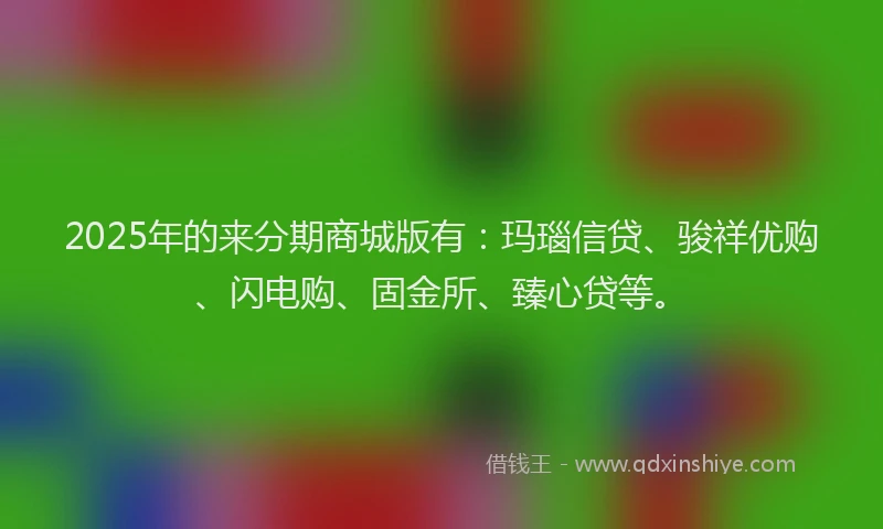 2025年的来分期商城版有：玛瑙信贷、骏祥优购、闪电购、固金所、臻心贷等。