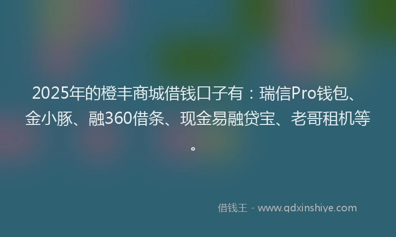 2025年的橙丰商城借钱口子有：瑞信Pro钱包、金小豚、融360借条、现金易融贷宝、老哥租机等。