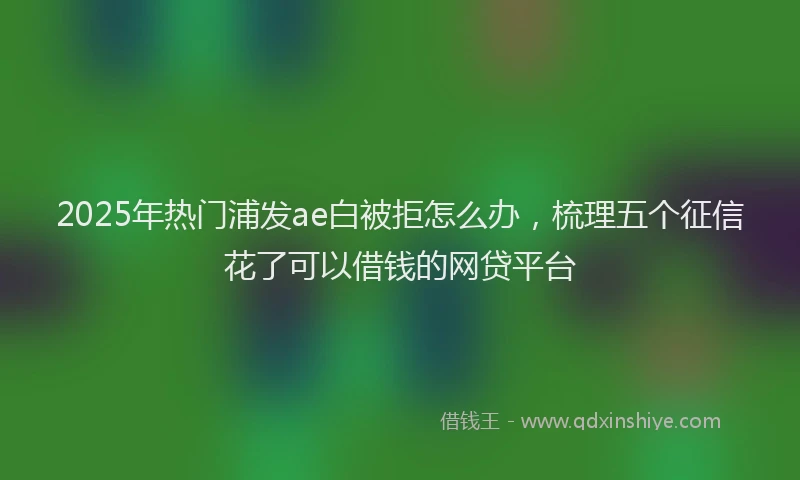 2025年热门浦发ae白被拒怎么办，梳理五个征信花了可以借钱的网贷平台