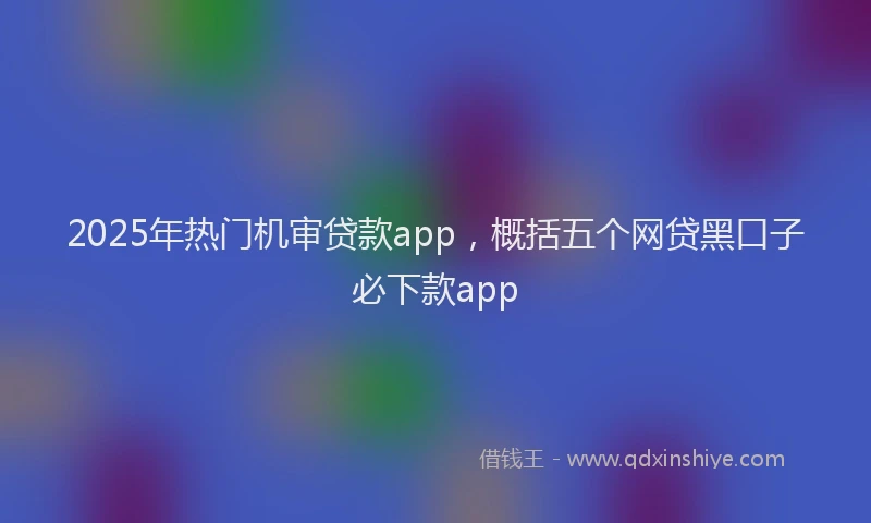 2025年热门机审贷款app，概括五个网贷黑口子必下款app