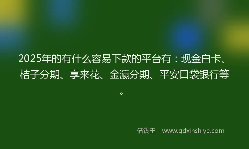 2025年的有什么容易下款的平台有：现金白卡、桔子分期、享来花、金瀛分期、平安口袋银行等。