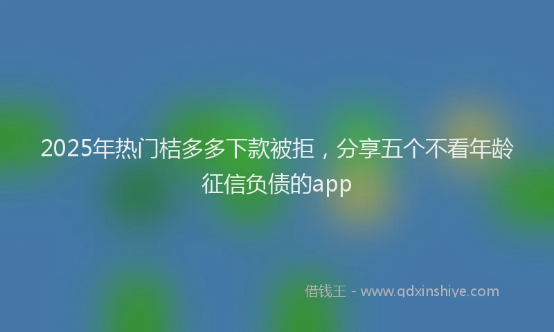 2025年热门桔多多下款被拒，分享五个不看年龄征信负债的app