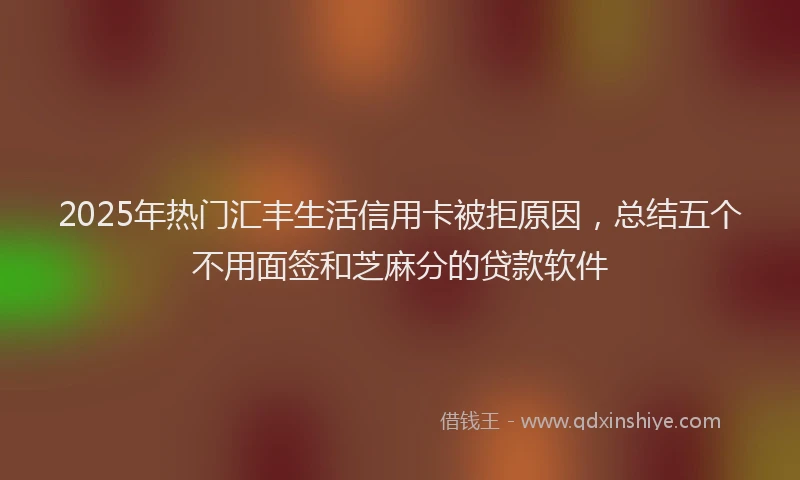 2025年热门汇丰生活信用卡被拒原因，总结五个不用面签和芝麻分的贷款软件