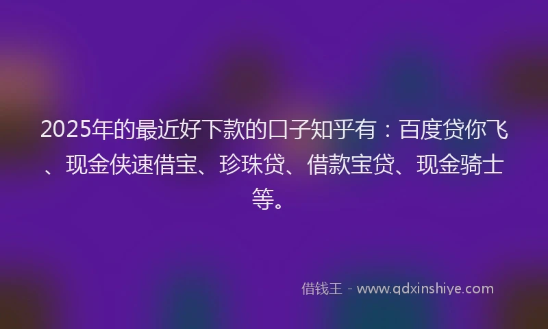 2025年的最近好下款的口子知乎有:百度贷你飞、现金侠速借宝、珍珠贷、借款宝贷、现金骑士等。