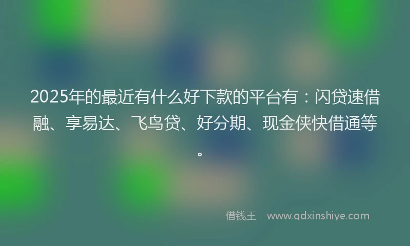2025年的最近有什么好下款的平台有:闪贷速借融、享易达、飞鸟贷、好分期、现金侠快借通等。