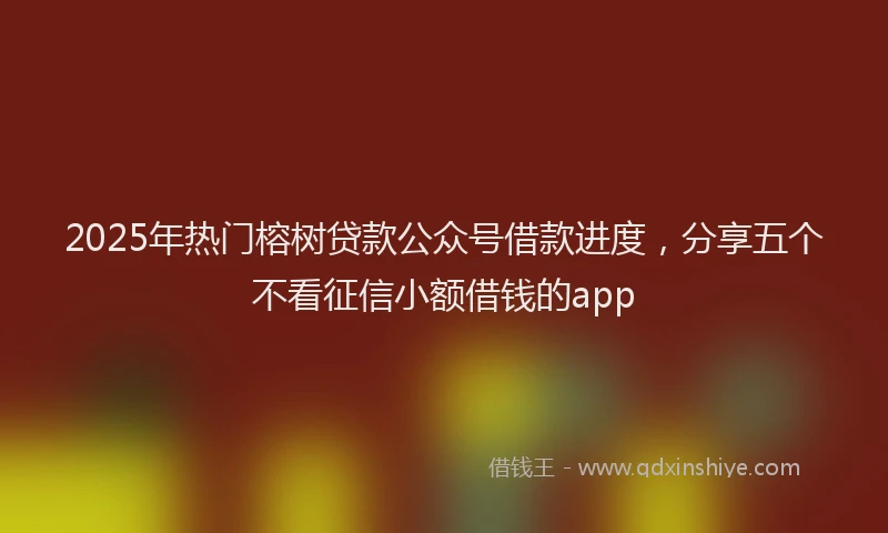 2025年热门榕树贷款公众号借款进度，分享五个不看征信小额借钱的app
