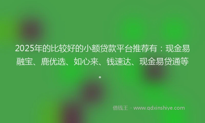 2025年的比较好的小额贷款平台推荐有:现金易融宝、鹿优选、如心来、钱速达、现金易贷通等。