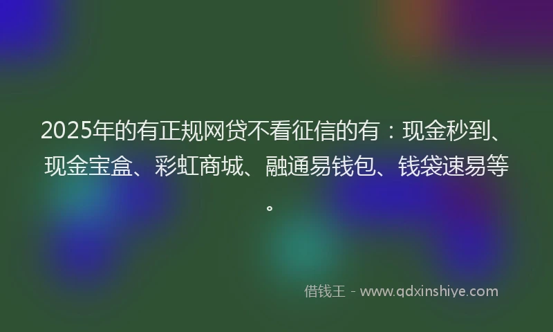 2025年的有正规网贷不看征信的有：现金秒到、现金宝盒、彩虹商城、融通易钱包、钱袋速易等。