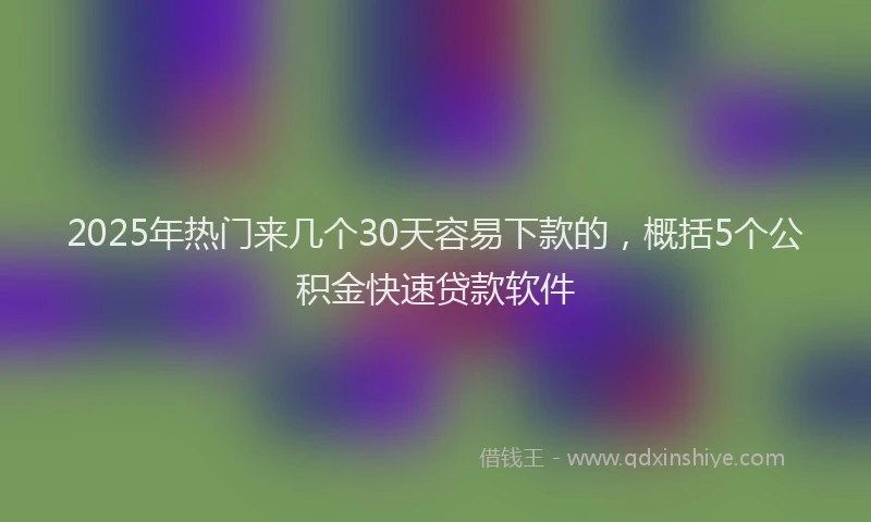 2025年热门来几个30天容易下款的，概括5个公积金快速贷款软件