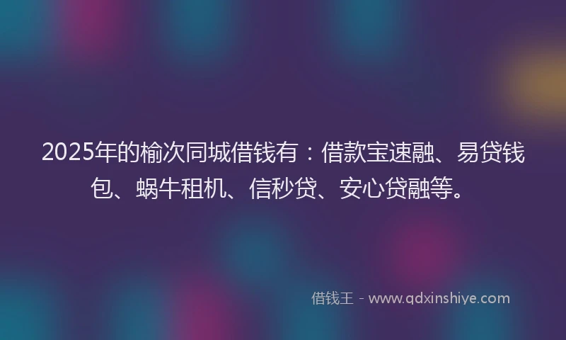 2025年的榆次同城借钱有：借款宝速融、易贷钱包、蜗牛租机、信秒贷、安心贷融等。