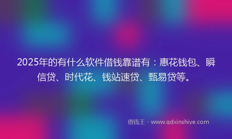 2025年的有什么软件借钱靠谱有：惠花钱包、瞬信贷、时代花、钱站速贷、甄易贷等。