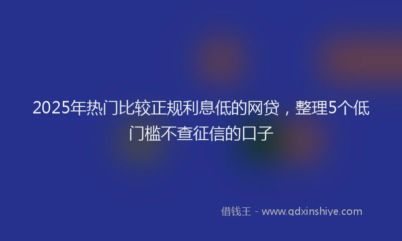 2025年热门比较正规利息低的网贷，整理5个低门槛不查征信的口子
