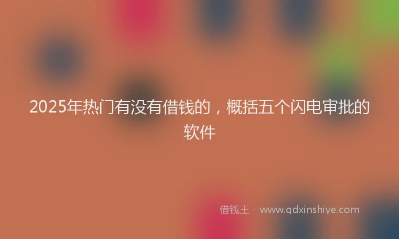 2025年热门有没有借钱的，概括五个闪电审批的软件