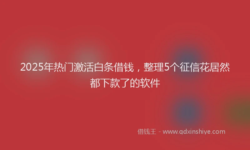 2025年热门激活白条借钱，整理5个征信花居然都下款了的软件