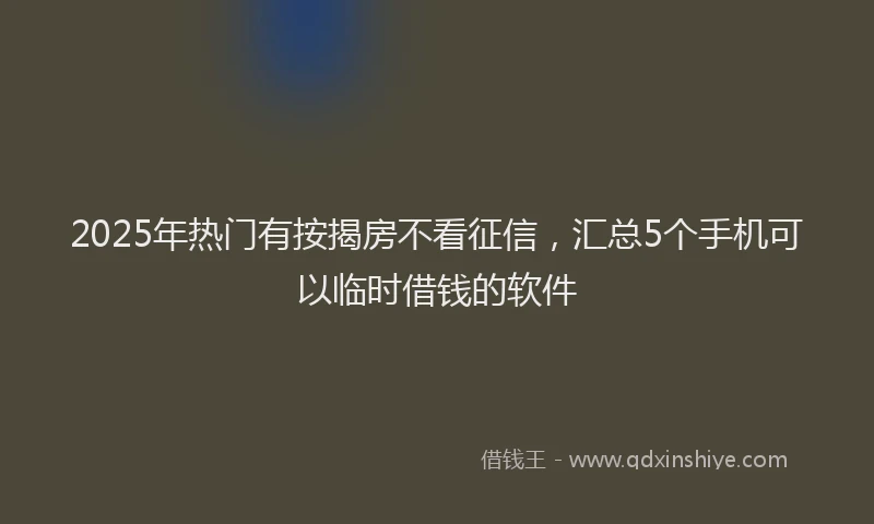 2025年热门有按揭房不看征信，汇总5个手机可以临时借钱的软件