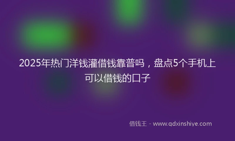 2025年热门洋钱灌借钱靠普吗，盘点5个手机上可以借钱的口子